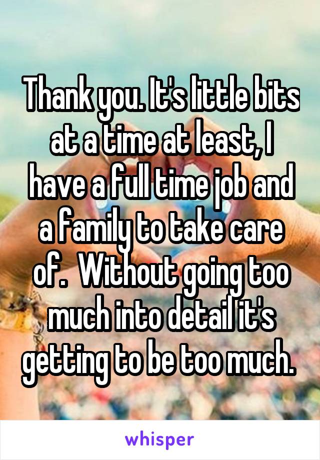 Thank you. It's little bits at a time at least, I have a full time job and a family to take care of.  Without going too much into detail it's getting to be too much. 
