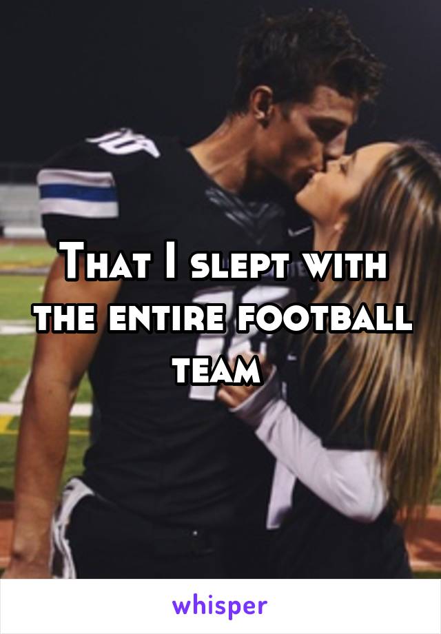 That I slept with the entire football team 
