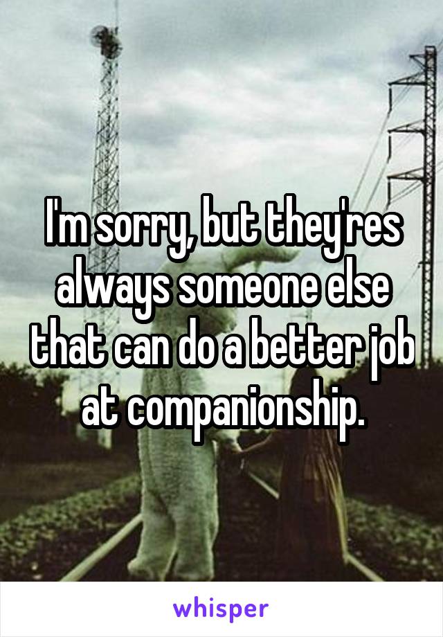 I'm sorry, but they'res always someone else that can do a better job at companionship.
