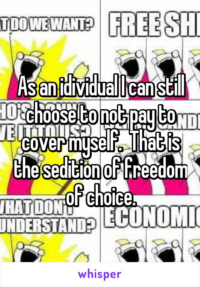 As an idividual I can still choose to not pay to cover myself.  That is the sedition of freedom of choice.