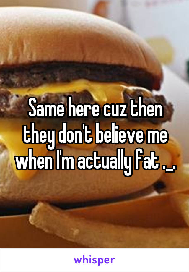 Same here cuz then they don't believe me when I'm actually fat ._.