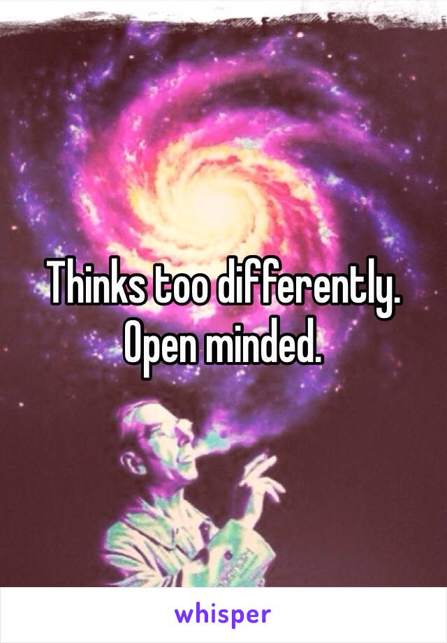 Thinks too differently. Open minded. 