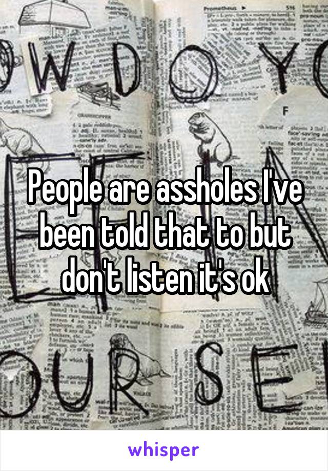 People are assholes I've been told that to but don't listen it's ok