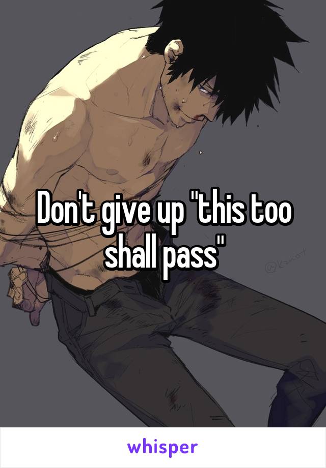Don't give up "this too shall pass"