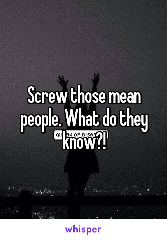 Screw those mean people. What do they know?!