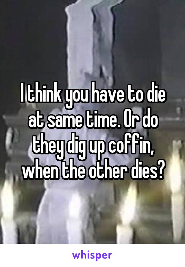 I think you have to die at same time. Or do they dig up coffin, when the other dies?