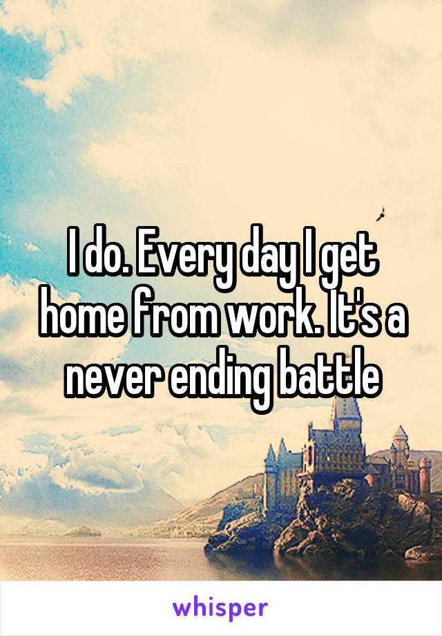 I do. Every day I get home from work. It's a never ending battle