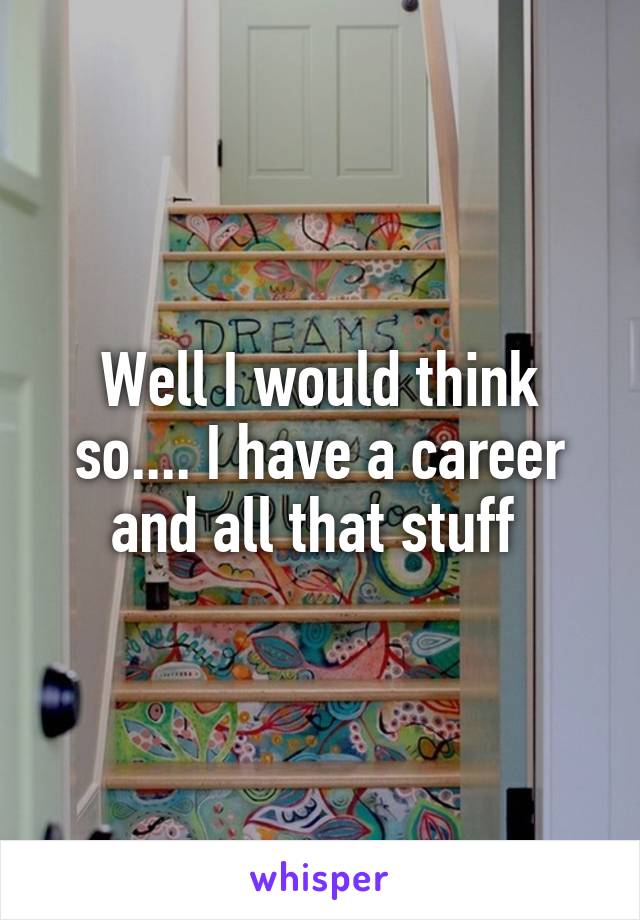 Well I would think so.... I have a career and all that stuff 