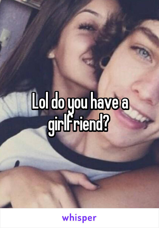 Lol do you have a girlfriend? 