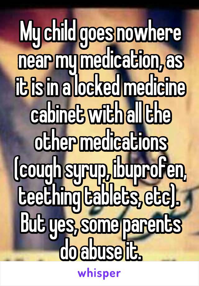 My child goes nowhere near my medication, as it is in a locked medicine cabinet with all the other medications (cough syrup, ibuprofen, teething tablets, etc).  But yes, some parents do abuse it.