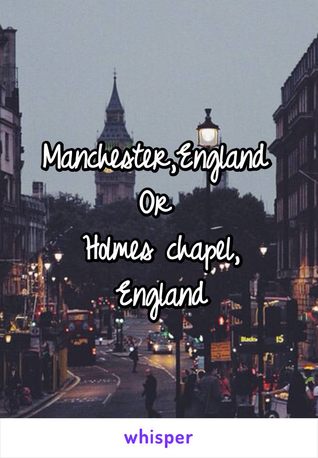 Manchester,England 
Or 
Holmes chapel, England