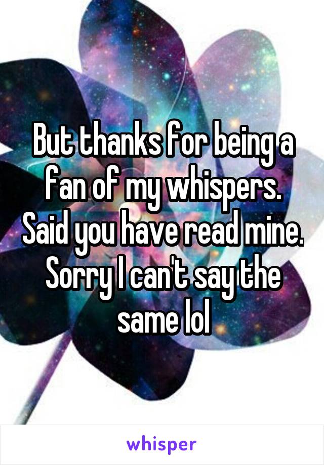 But thanks for being a fan of my whispers. Said you have read mine. Sorry I can't say the same lol