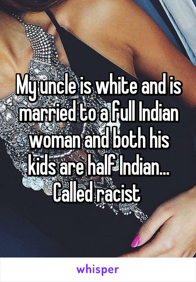 My uncle is white and is married to a full Indian woman and both his kids are half Indian... Called racist 