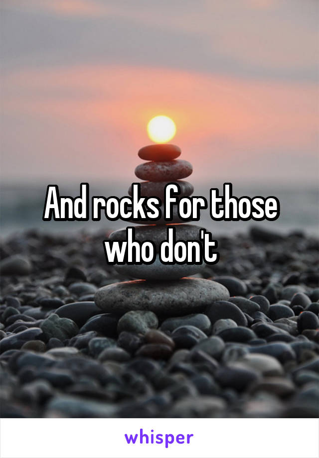 And rocks for those who don't