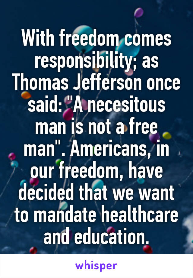 With freedom comes responsibility; as Thomas Jefferson once said: "A necesitous man is not a free man". Americans, in our freedom, have decided that we want to mandate healthcare and education.