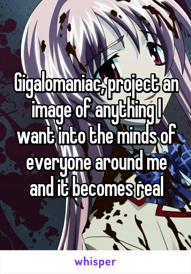 Gigalomaniac, project an image of anything I want into the minds of everyone around me and it becomes real