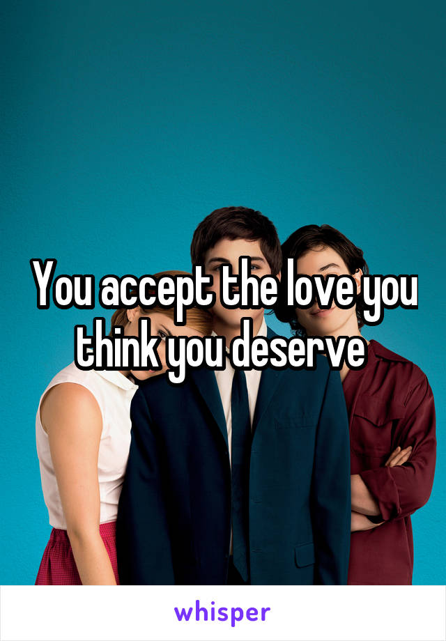 You accept the love you think you deserve 