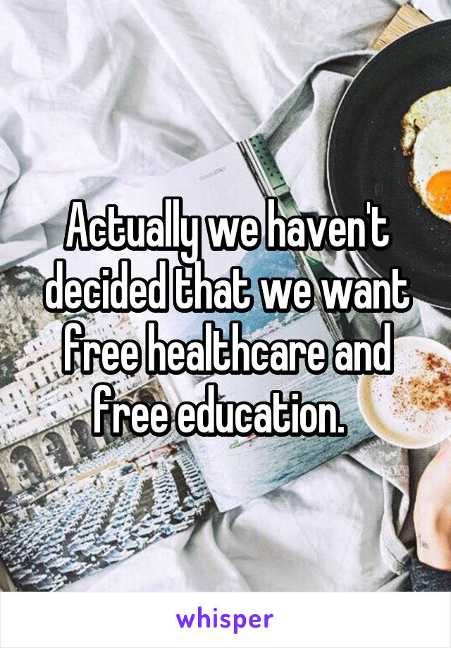 Actually we haven't decided that we want free healthcare and free education.  