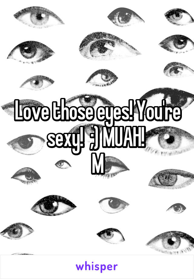 Love those eyes! You're sexy!  ;) MUAH! 
M