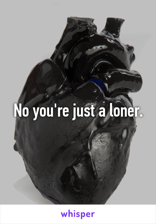 No you're just a loner.