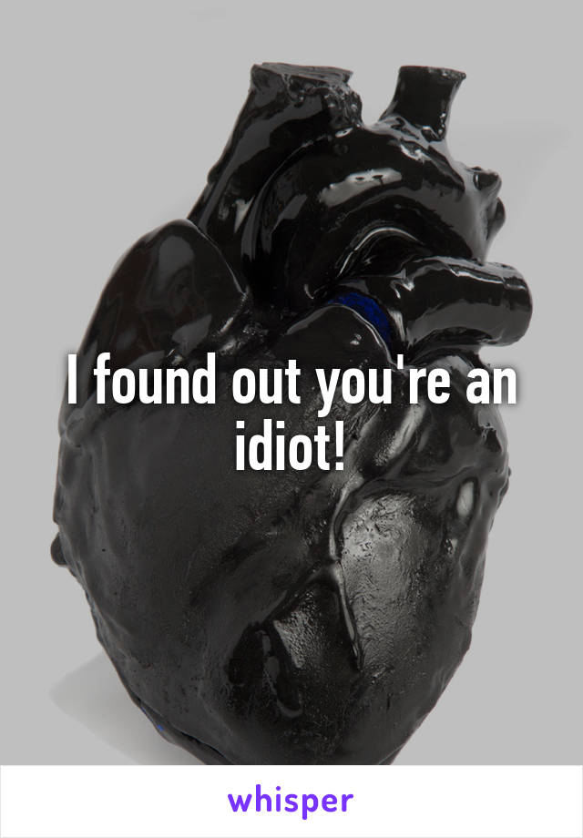 I found out you're an idiot!