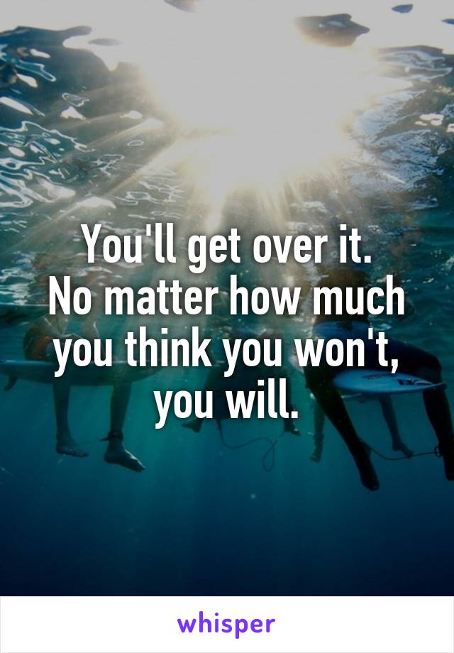 You'll get over it.
No matter how much you think you won't, you will.