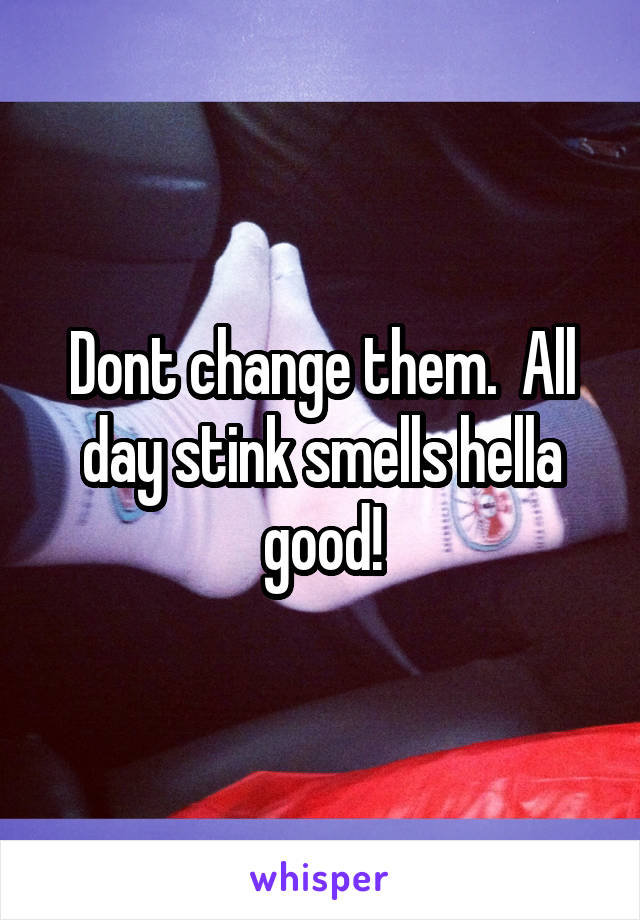 Dont change them.  All day stink smells hella good!