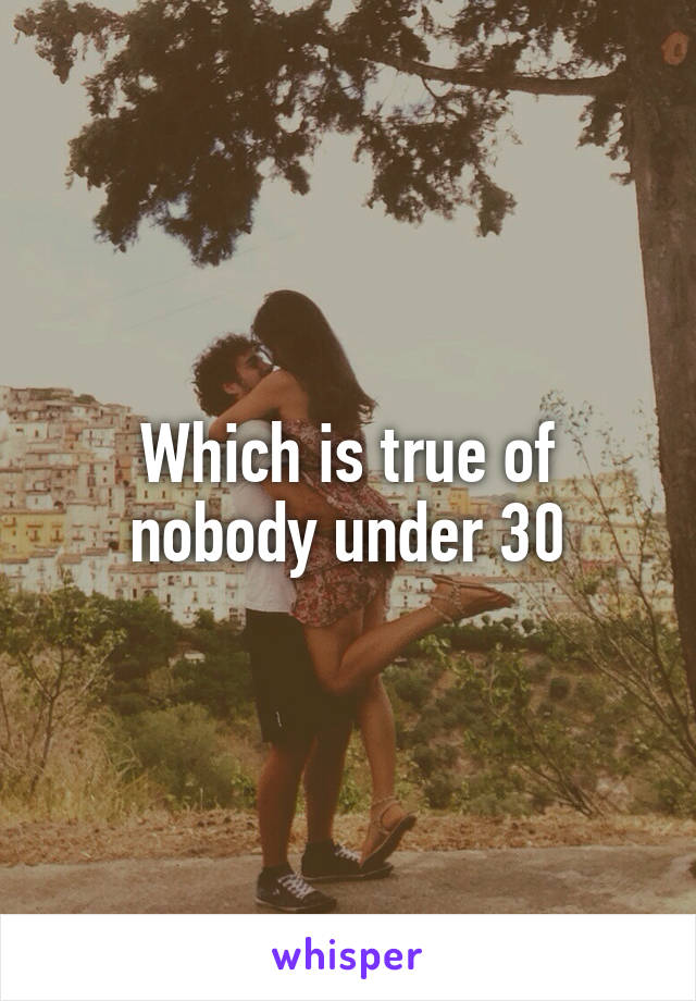 Which is true of nobody under 30