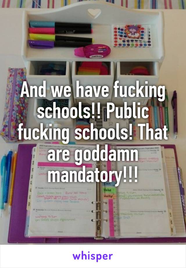 And we have fucking schools!! Public fucking schools! That are goddamn mandatory!!!