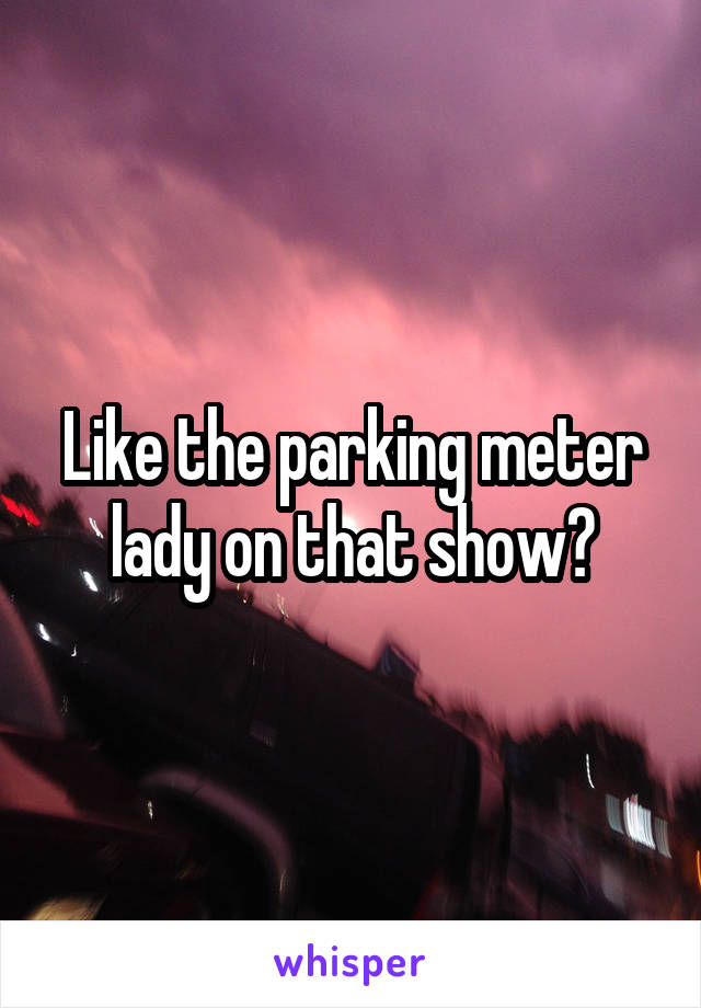 Like the parking meter lady on that show?