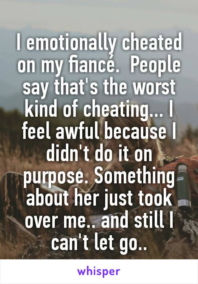 I emotionally cheated on my fiancé.  People say that's the worst kind of cheating... I feel awful because I didn't do it on purpose. Something about her just took over me.. and still I can't let go..