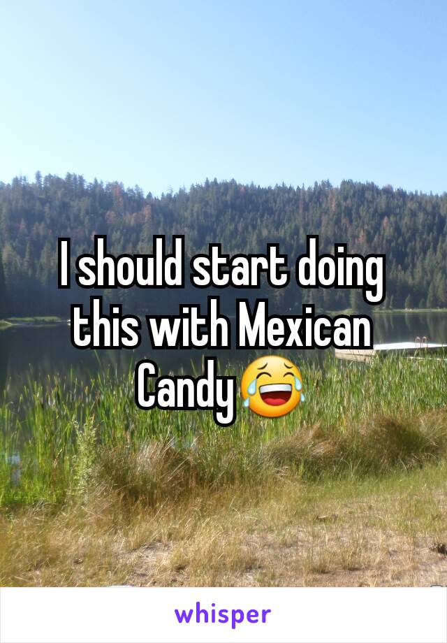 I should start doing this with Mexican Candy😂