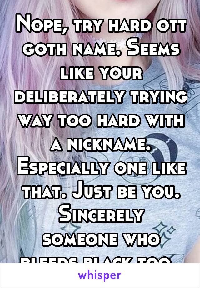 Nope, try hard ott goth name. Seems like your deliberately trying way too hard with a nickname. Especially one like that. Just be you.
Sincerely someone who bleeds black too. 