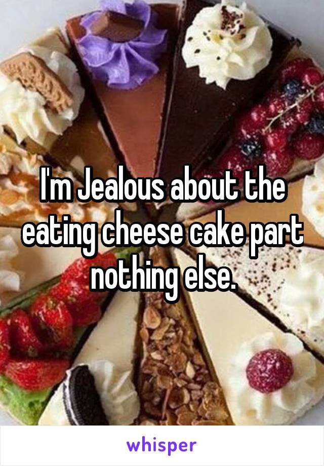 I'm Jealous about the eating cheese cake part nothing else.