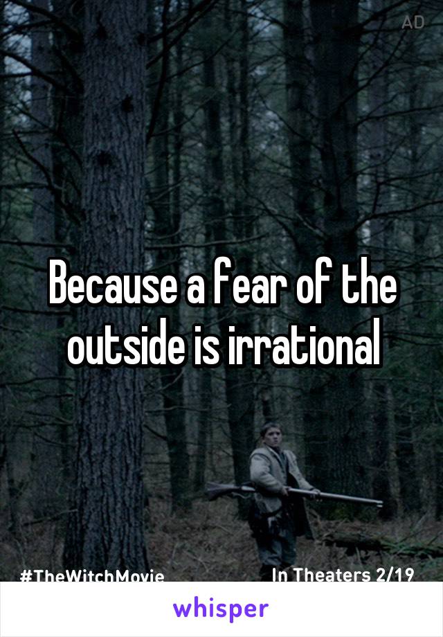 Because a fear of the outside is irrational