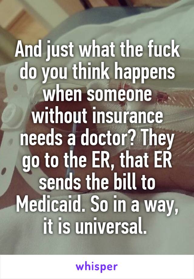 And just what the fuck do you think happens when someone without insurance needs a doctor? They go to the ER, that ER sends the bill to Medicaid. So in a way, it is universal. 