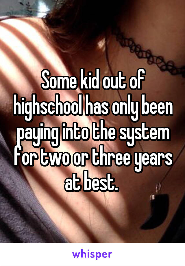 Some kid out of highschool has only been paying into the system for two or three years at best. 