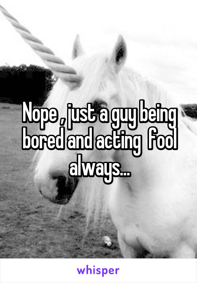 Nope , just a guy being bored and acting  fool always...