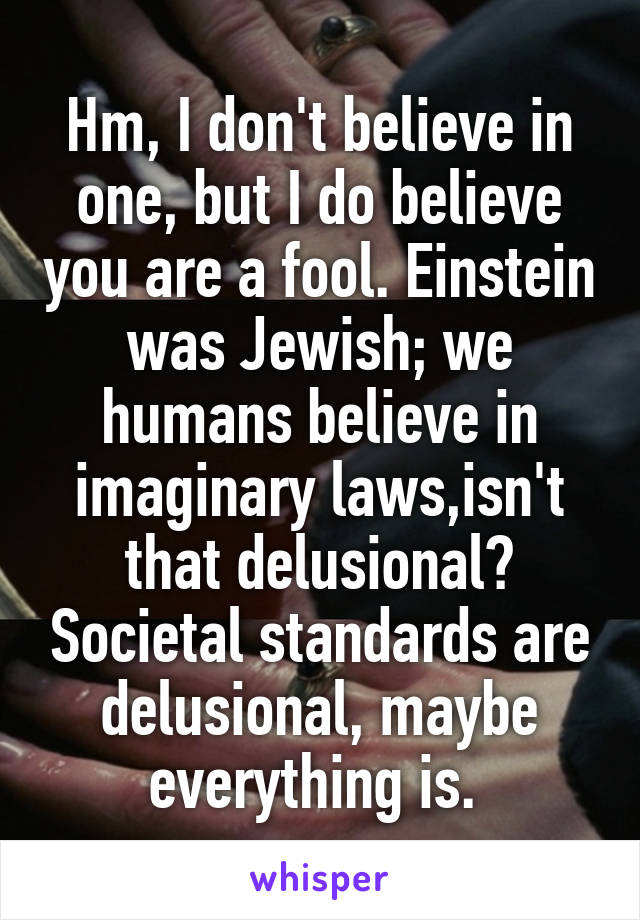 Hm, I don't believe in one, but I do believe you are a fool. Einstein was Jewish; we humans believe in imaginary laws,isn't that delusional? Societal standards are delusional, maybe everything is. 