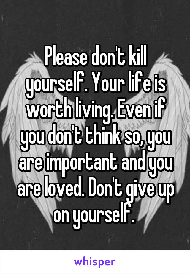 Please don't kill yourself. Your life is worth living. Even if you don't think so, you are important and you are loved. Don't give up on yourself. 