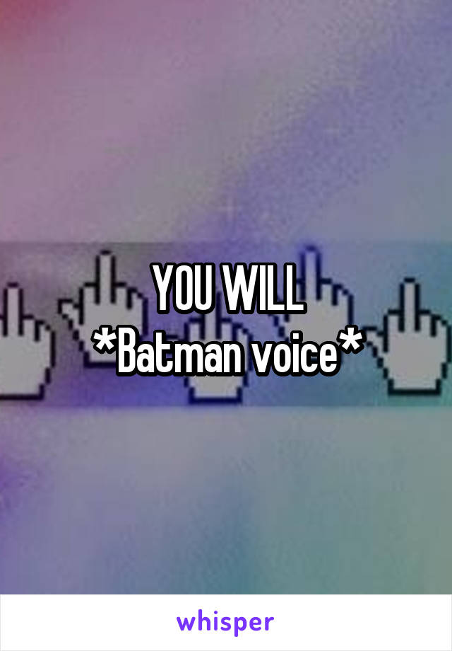 YOU WILL
*Batman voice*