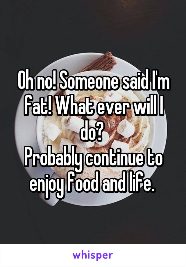 Oh no! Someone said I'm fat! What ever will I do? 
Probably continue to enjoy food and life. 