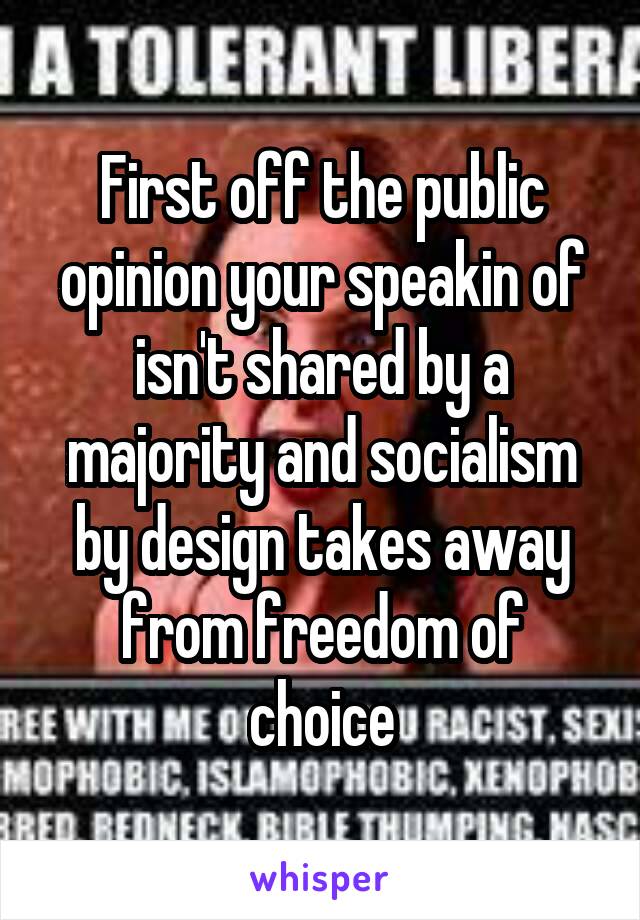 First off the public opinion your speakin of isn't shared by a majority and socialism by design takes away from freedom of choice