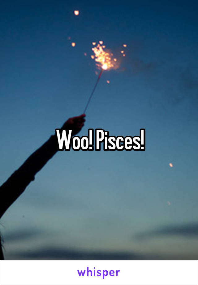 Woo! Pisces!