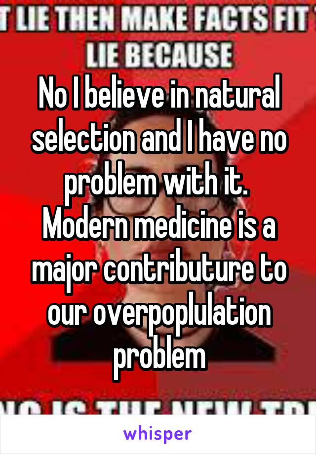 No I believe in natural selection and I have no problem with it.  Modern medicine is a major contributure to our overpoplulation problem