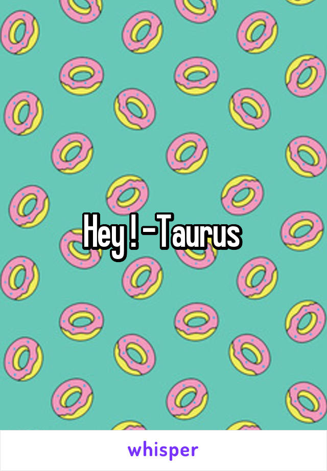 Hey ! -Taurus 