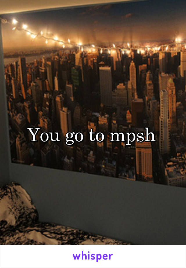 You go to mpsh 