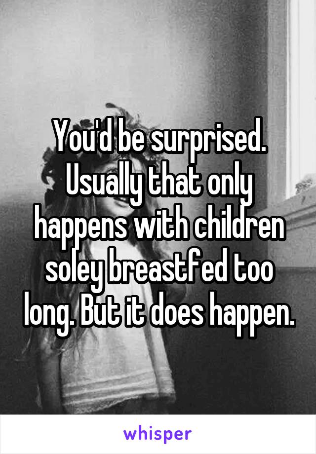 You'd be surprised. Usually that only happens with children soley breastfed too long. But it does happen.