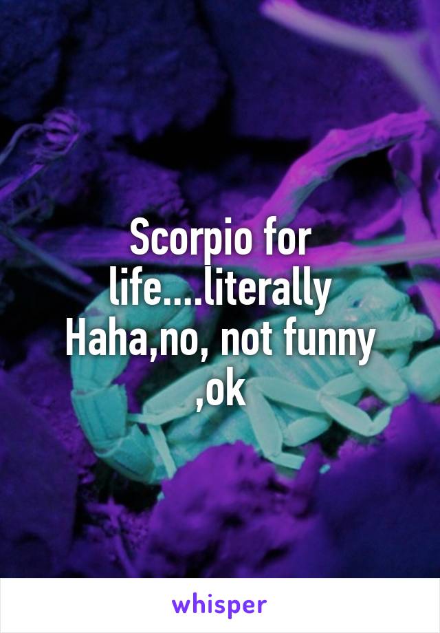 Scorpio for life....literally
Haha,no, not funny ,ok