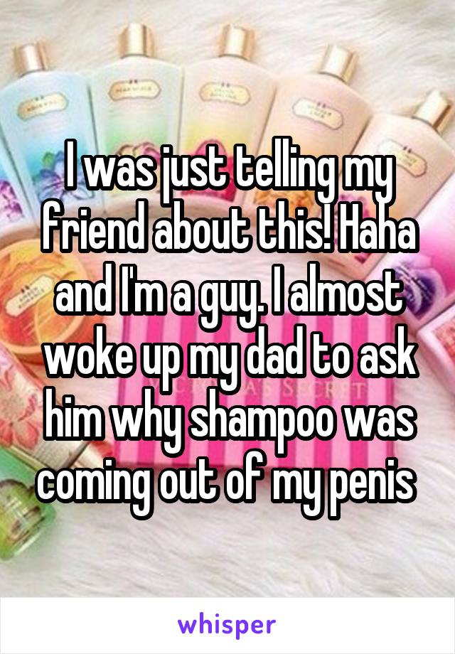 I was just telling my friend about this! Haha and I'm a guy. I almost woke up my dad to ask him why shampoo was coming out of my penis 